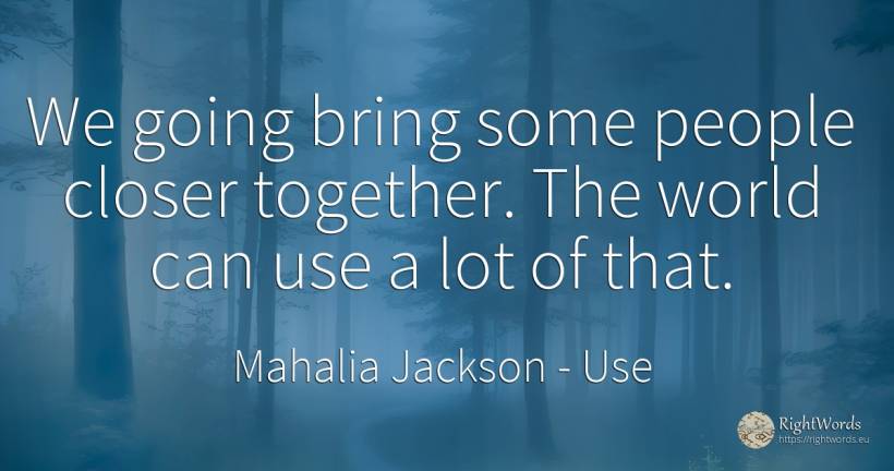 We going bring some people closer together. The world can... - Mahalia Jackson, quote about use, world, people