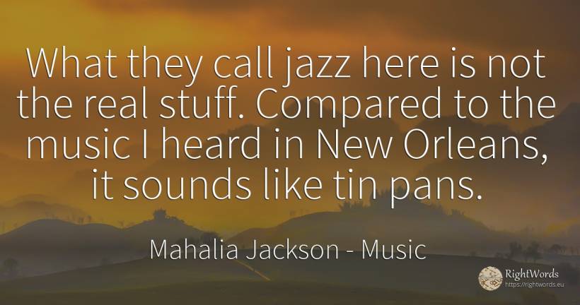What they call jazz here is not the real stuff. Compared... - Mahalia Jackson, quote about music, real estate