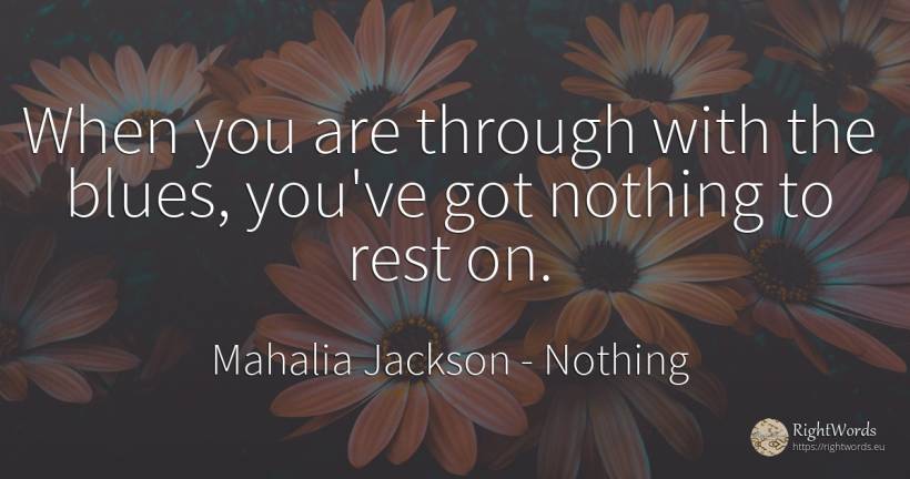 When you are through with the blues, you've got nothing... - Mahalia Jackson, quote about nothing