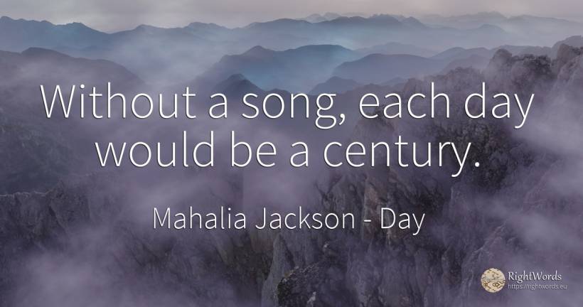 Without a song, each day would be a century. - Mahalia Jackson, quote about day