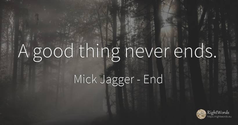 A good thing never ends. - Mick Jagger, quote about end, things, good, good luck