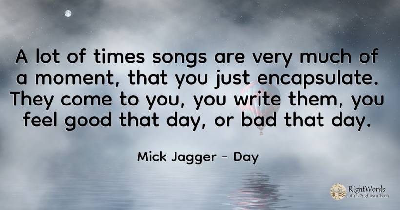 A lot of times songs are very much of a moment, that you... - Mick Jagger, quote about day, bad luck, bad, moment, good, good luck