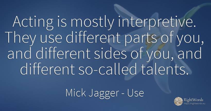 Acting is mostly interpretive. They use different parts... - Mick Jagger, quote about use