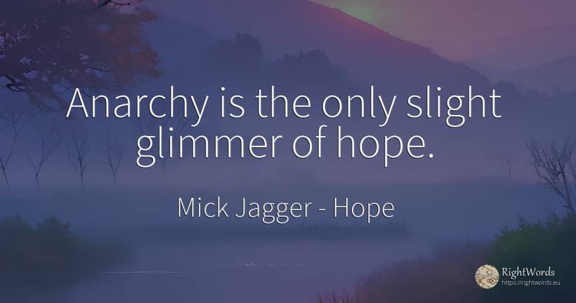 Anarchy is the only slight glimmer of hope. - Mick Jagger, quote about hope