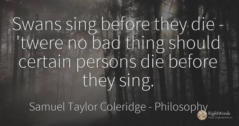 Swans sing before they die - 'twere no bad thing should... - Samuel Taylor Coleridge, quote about philosophy, people, bad luck, bad, things