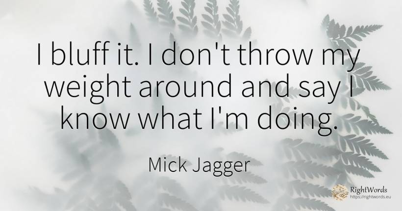 I bluff it. I don't throw my weight around and say I know... - Mick Jagger