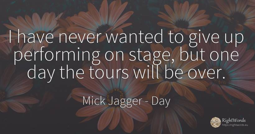 I have never wanted to give up performing on stage, but... - Mick Jagger, quote about day