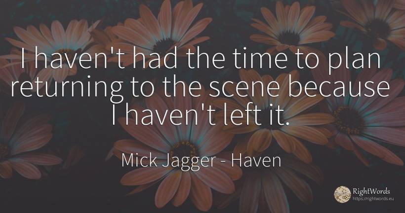 I haven't had the time to plan returning to the scene... - Mick Jagger, quote about haven, time