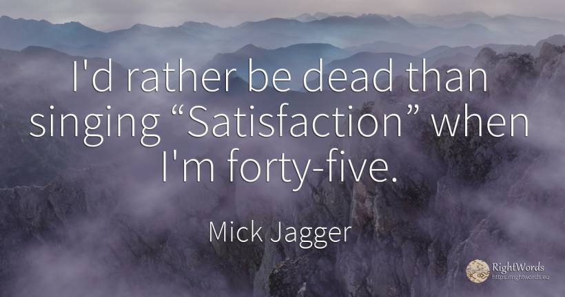 I'd rather be dead than singing “Satisfaction” when I'm... - Mick Jagger