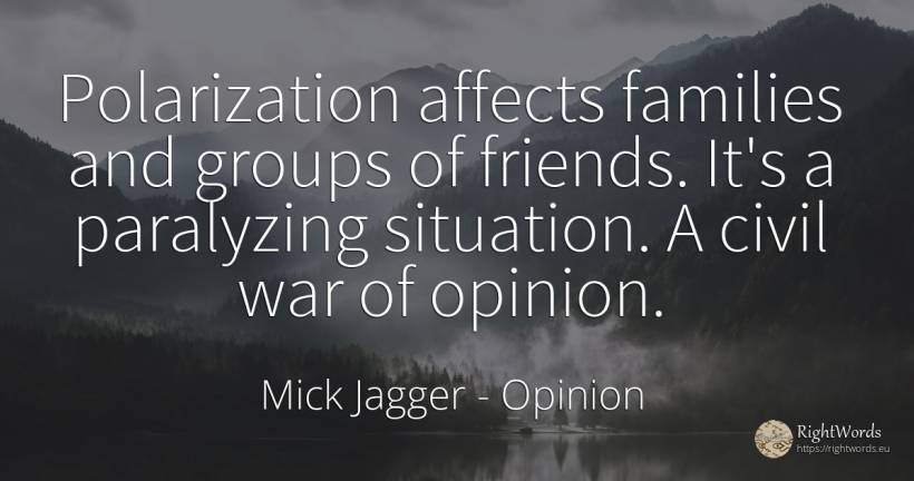 Polarization affects families and groups of friends. It's... - Mick Jagger, quote about opinion, war