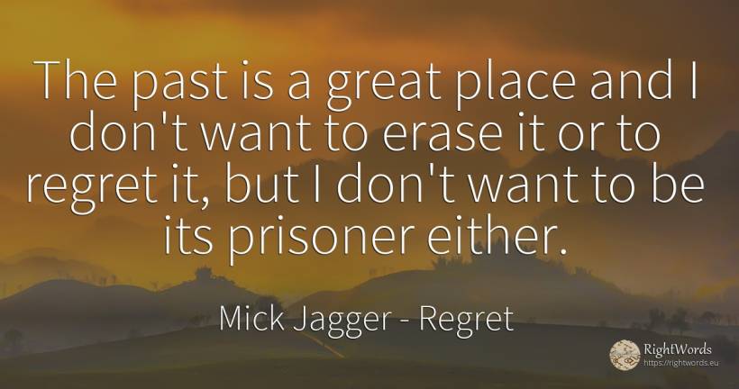 The past is a great place and I don't want to erase it or... - Mick Jagger, quote about regret, past