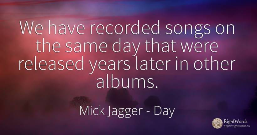 We have recorded songs on the same day that were released... - Mick Jagger, quote about day