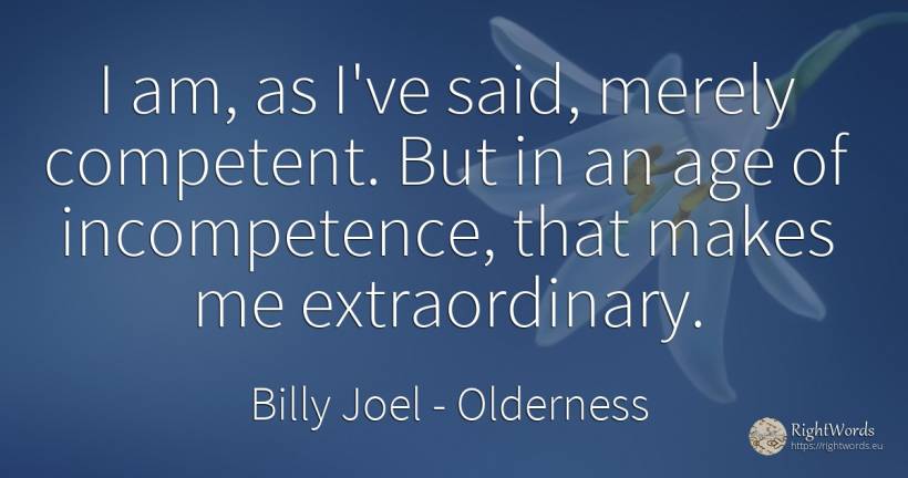 I am, as I've said, merely competent. But in an age of... - Billy Joel, quote about age, olderness