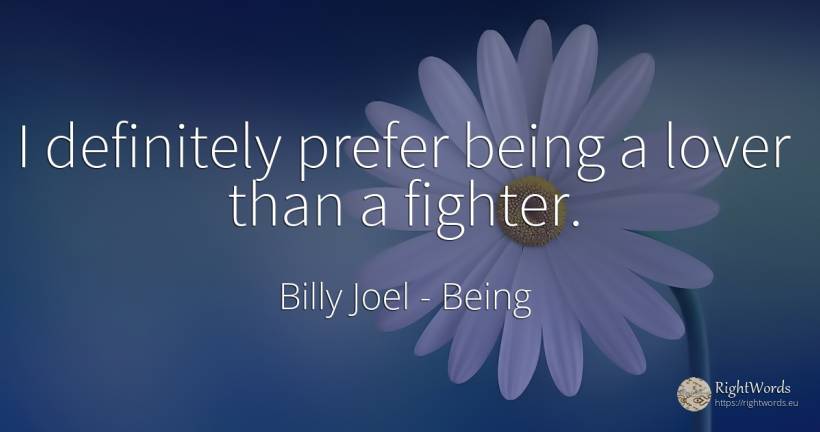 I definitely prefer being a lover than a fighter. - Billy Joel, quote about being