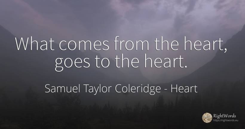 What comes from the heart, goes to the heart. - Samuel Taylor Coleridge, quote about heart