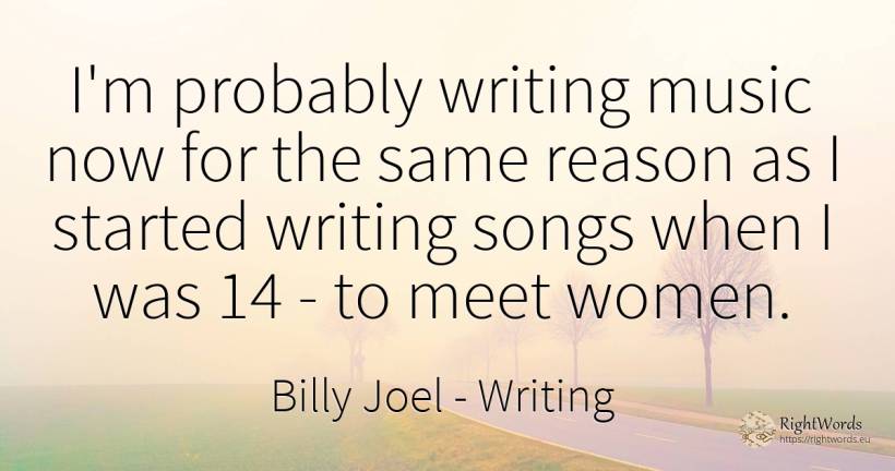 I'm probably writing music now for the same reason as I... - Billy Joel, quote about writing, reason, music