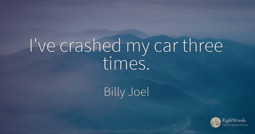 I've crashed my car three times. - Billy Joel