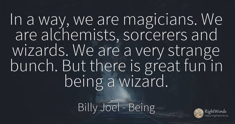 In a way, we are magicians. We are alchemists, sorcerers... - Billy Joel, quote about being