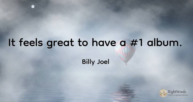 It feels great to have a #1 album. - Billy Joel