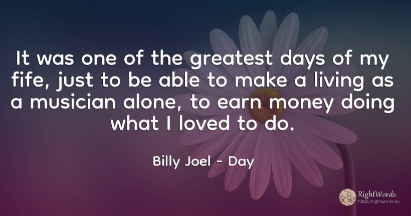 It was one of the greatest days of my fife, just to be... - Billy Joel, quote about day, money