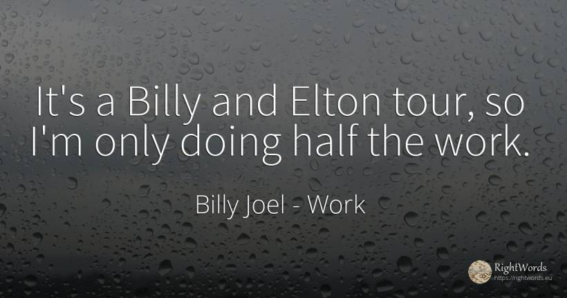 It's a Billy and Elton tour, so I'm only doing half the... - Billy Joel, quote about work