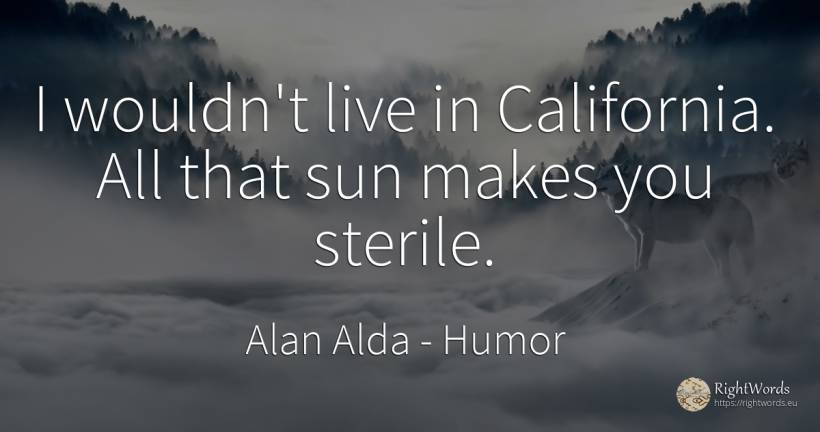 I wouldn't live in California. All that sun makes you... - Alan Alda, quote about humor, sun