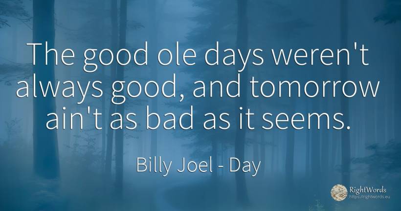 The good ole days weren't always good, and tomorrow ain't... - Billy Joel, quote about good, good luck, day, bad luck, bad