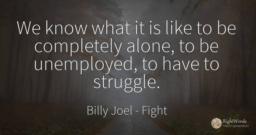 We know what it is like to be completely alone, to be... - Billy Joel, quote about fight