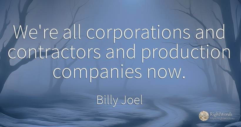 We're all corporations and contractors and production... - Billy Joel, quote about companies