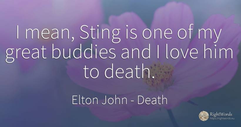 I mean, Sting is one of my great buddies and I love him... - Elton John, quote about death, love