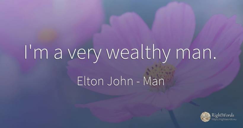 I'm a very wealthy man. - Elton John, quote about man