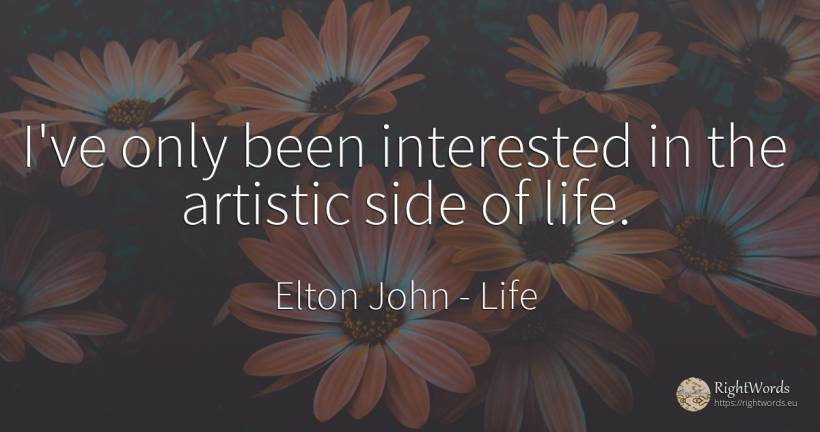 I've only been interested in the artistic side of life. - Elton John, quote about life