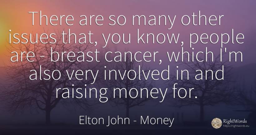 There are so many other issues that, you know, people are... - Elton John, quote about money, people