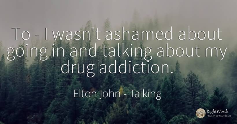 To - I wasn't ashamed about going in and talking about my... - Elton John, quote about talking