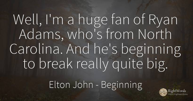 Well, I'm a huge fan of Ryan Adams, who's from North... - Elton John, quote about beginning