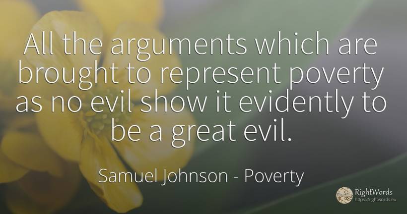 All the arguments which are brought to represent poverty... - Samuel Johnson, quote about poverty
