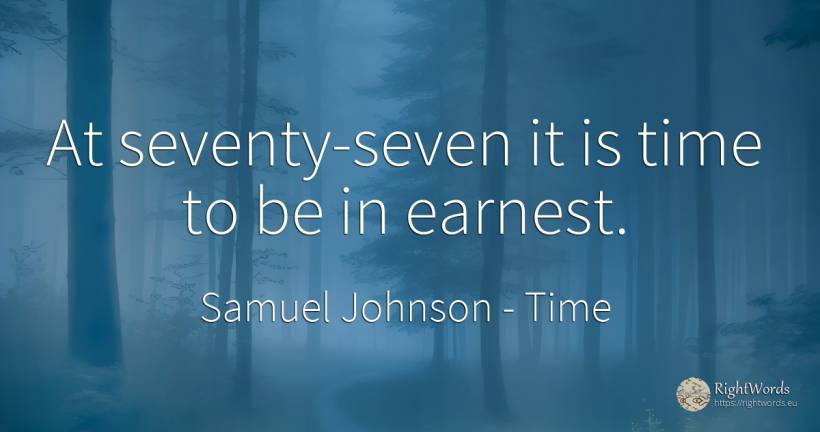 At seventy-seven it is time to be in earnest. - Samuel Johnson, quote about time
