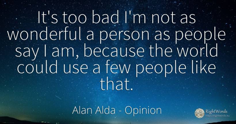 It's too bad I'm not as wonderful a person as people say... - Alan Alda, quote about opinion, people, use, bad luck, bad, world
