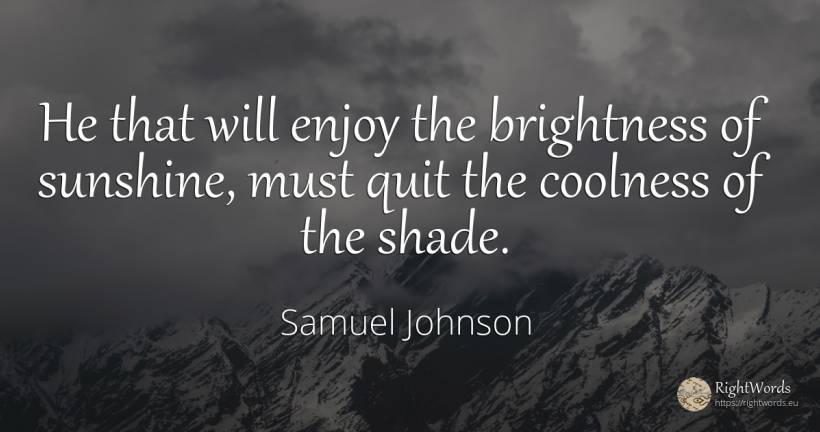 He that will enjoy the brightness of sunshine, must quit... - Samuel Johnson