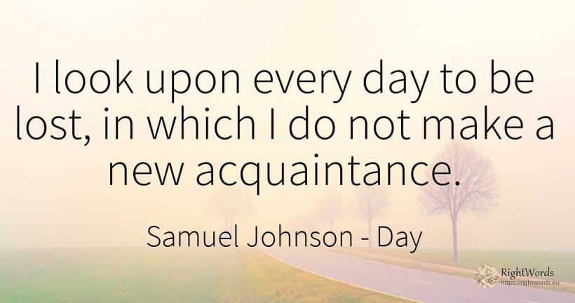 I look upon every day to be lost, in which I do not make... - Samuel Johnson, quote about day