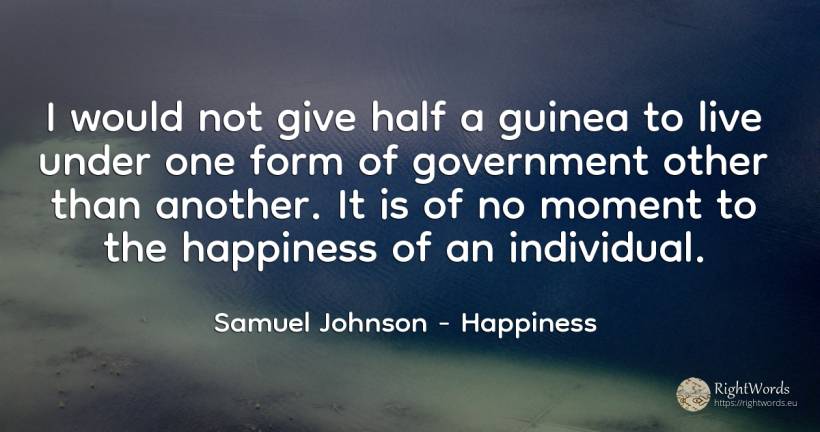 I would not give half a guinea to live under one form of... - Samuel Johnson, quote about happiness, moment