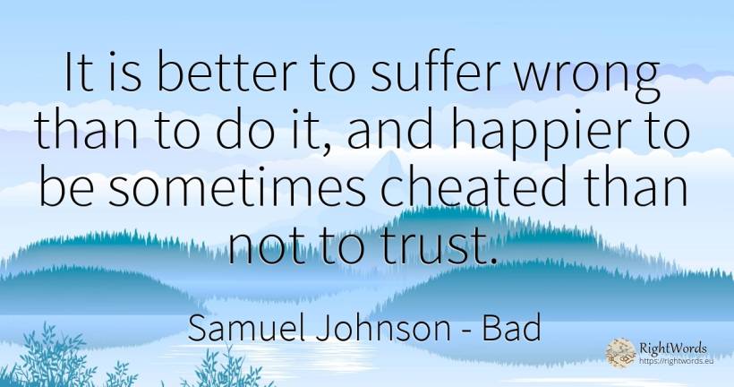 It is better to suffer wrong than to do it, and happier... - Samuel Johnson, quote about suffering, bad