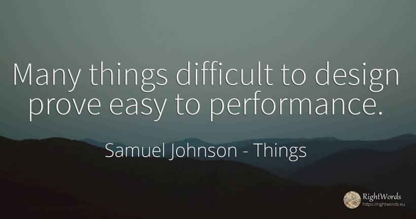 Many things difficult to design prove easy to performance. - Samuel Johnson, quote about things