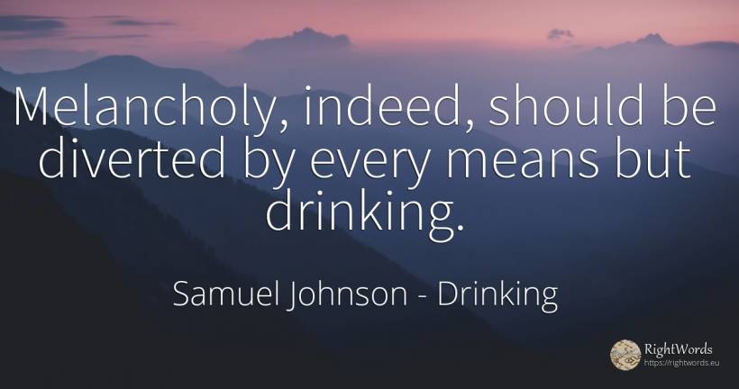 Melancholy, indeed, should be diverted by every means but... - Samuel Johnson, quote about drinking