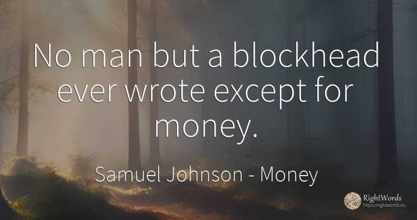 No man but a blockhead ever wrote except for money. - Samuel Johnson, quote about money, man