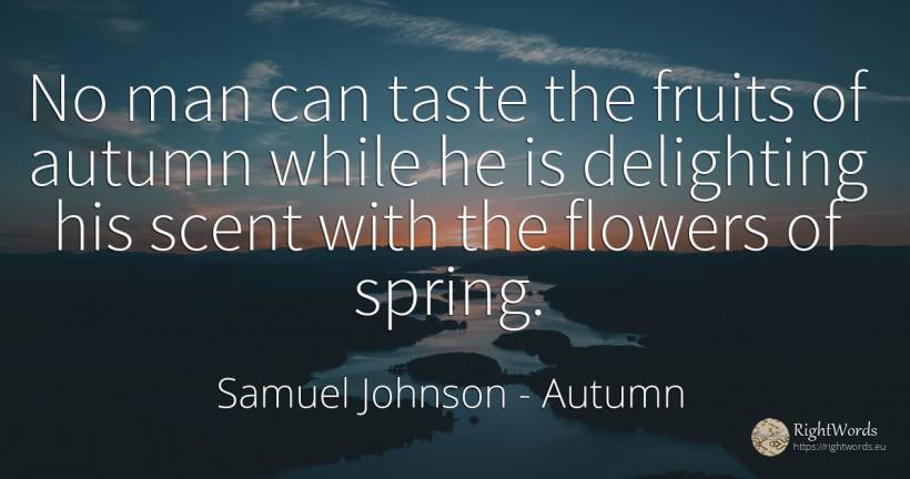 No man can taste the fruits of autumn while he is... - Samuel Johnson, quote about autumn, flowers, spring, man