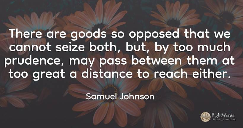 There are goods so opposed that we cannot seize both, ... - Samuel Johnson, quote about prudence