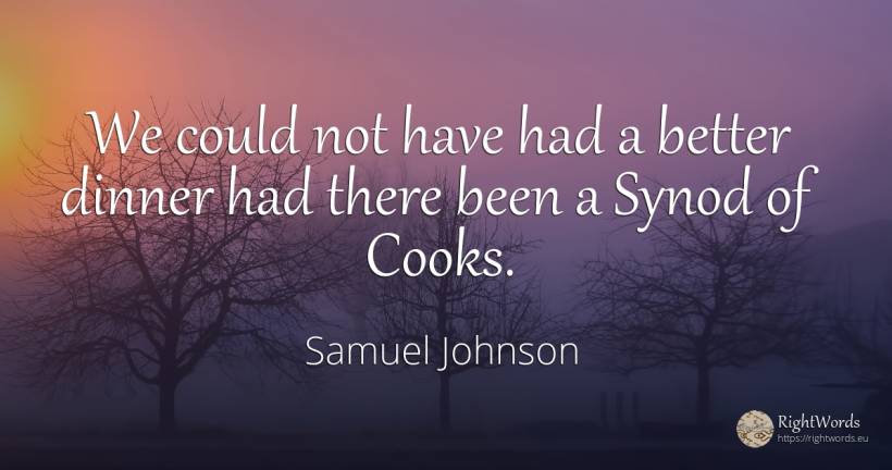 We could not have had a better dinner had there been a... - Samuel Johnson