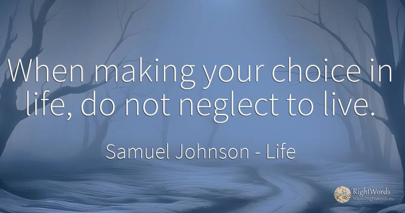 When making your choice in life, do not neglect to live. - Samuel Johnson, quote about life