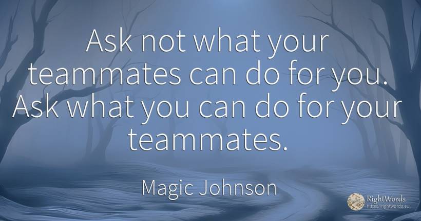 Ask not what your teammates can do for you. Ask what you... - Magic Johnson